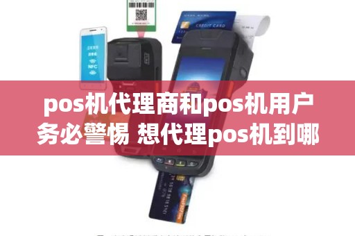 pos机代理商和pos机用户务必警惕 想代理pos机到哪里找总公司