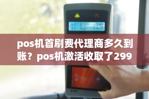 pos机首刷费代理商多久到账？pos机激活收取了299服务费