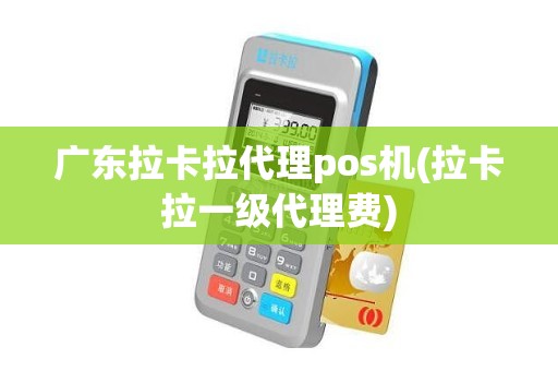 广东拉卡拉代理pos机(拉卡拉一级代理费)