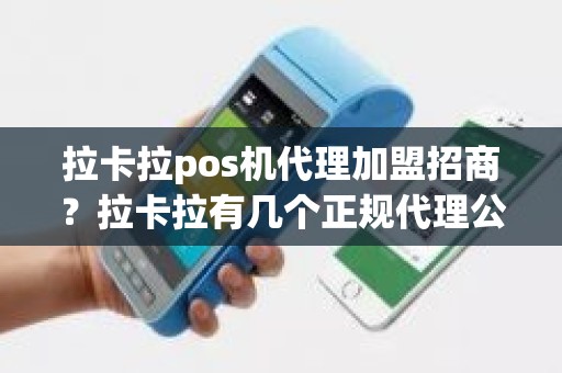 拉卡拉pos机代理加盟招商？拉卡拉有几个正规代理公司