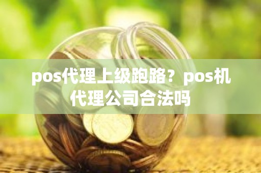 pos代理上级跑路？pos机代理公司合法吗