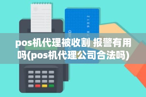 pos机代理被收割 报警有用吗(pos机代理公司合法吗)