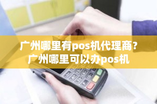 广州哪里有pos机代理商？广州哪里可以办pos机