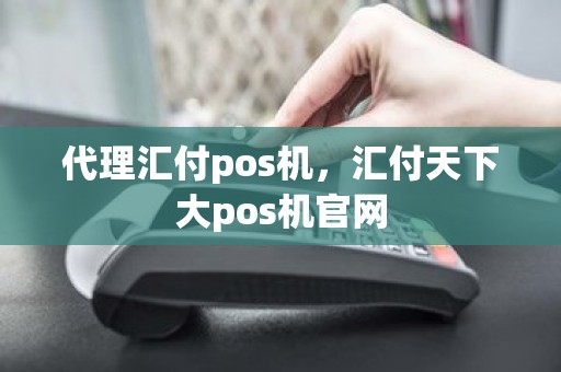 代理汇付pos机，汇付天下大pos机官网
