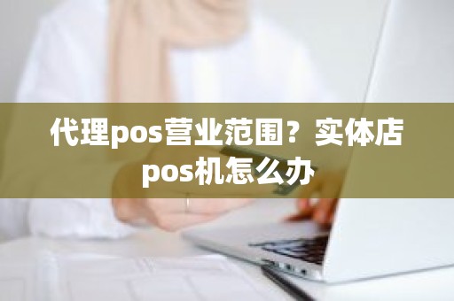 代理pos营业范围？实体店pos机怎么办
