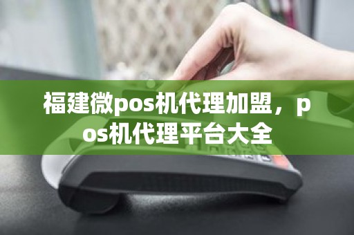 福建微pos机代理加盟，pos机代理平台大全