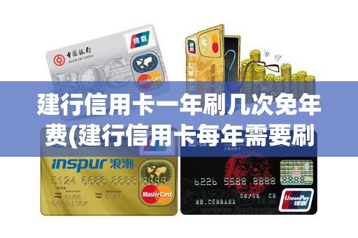 建行信用卡一年刷几次免年费(建行信用卡每年需要刷几次)