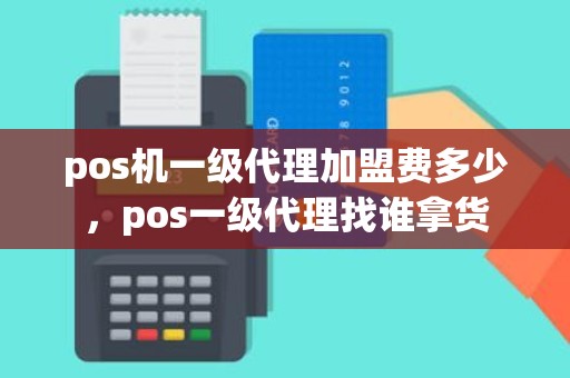 pos机一级代理加盟费多少，pos一级代理找谁拿货