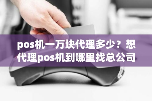 pos机一万块代理多少？想代理pos机到哪里找总公司