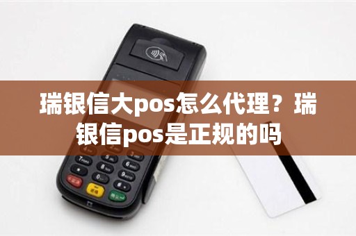 瑞银信大pos怎么代理？瑞银信pos是正规的吗