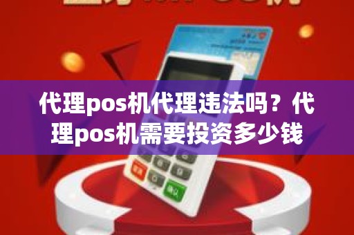 代理pos机代理违法吗？代理pos机需要投资多少钱