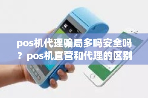 pos机代理骗局多吗安全吗？pos机直营和代理的区别