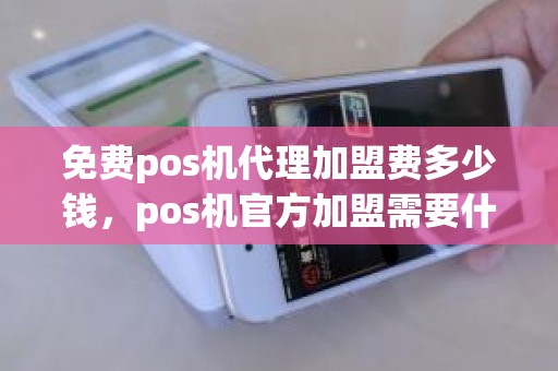 免费pos机代理加盟费多少钱，pos机官方加盟需要什么条件
