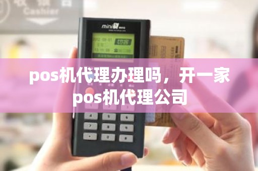 pos机代理办理吗，开一家pos机代理公司