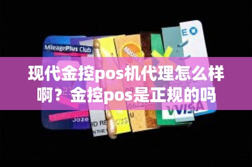 现代金控pos机代理怎么样啊？金控pos是正规的吗