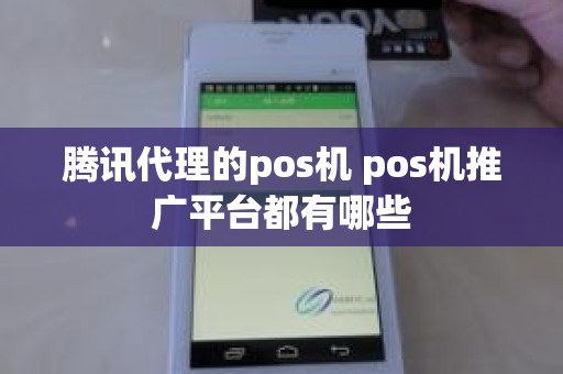 腾讯代理的pos机 pos机推广平台都有哪些 腾讯代理的pos机 pos机推广平台都有哪些