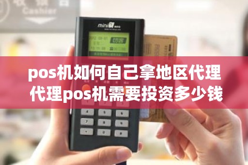 pos机如何自己拿地区代理 代理pos机需要投资多少钱