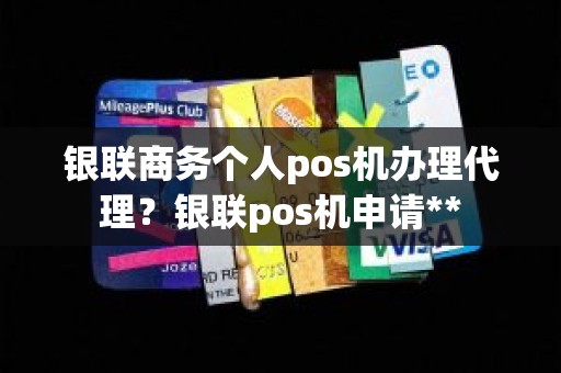 银联商务个人pos机办理代理？银联pos机申请**