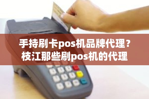 手持刷卡pos机品牌代理？枝江那些刷pos机的代理
