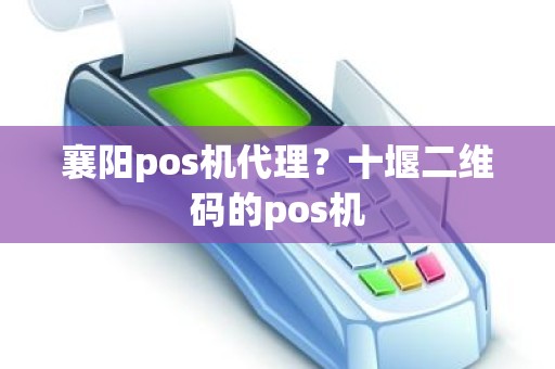 襄阳pos机代理?十堰二维码的pos机 襄阳pos机代理?十堰二维码的pos机