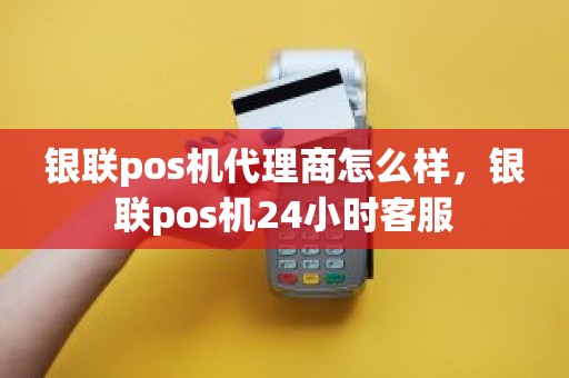 银联pos机代理商怎么样，银联pos机24小时客服