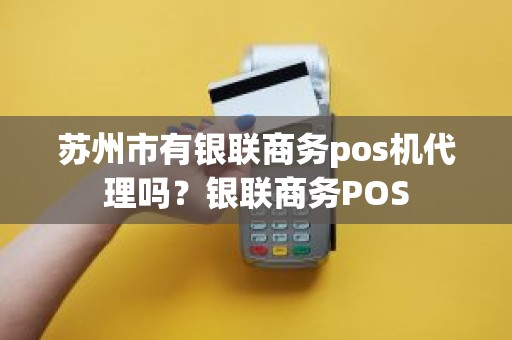 苏州市有银联商务pos机代理吗？银联商务POS