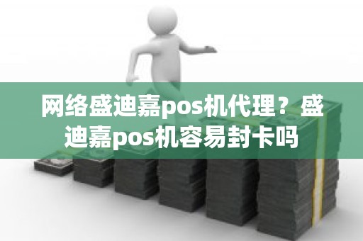 网络盛迪嘉pos机代理？盛迪嘉pos机容易封卡吗