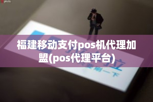 福建移动支付pos机代理加盟(pos代理平台)
