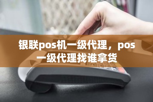 银联pos机一级代理，pos一级代理找谁拿货