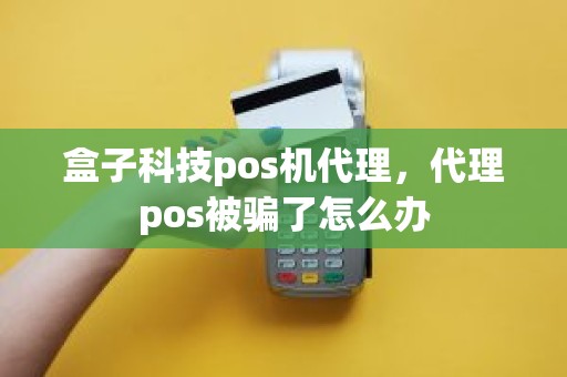 盒子科技pos机代理，代理pos被骗了怎么办