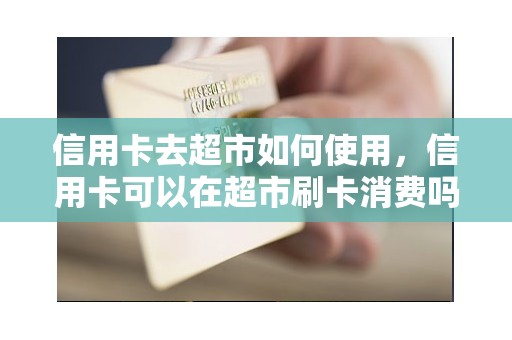 信用卡去超市如何使用，信用卡可以在超市刷卡消费吗