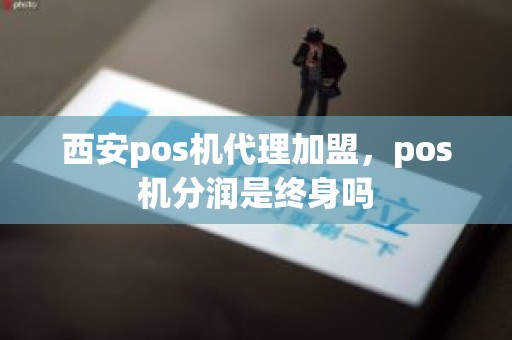 西安pos机代理加盟,pos机分润是终身吗 西安pos机代理加盟,pos机分润是终身吗