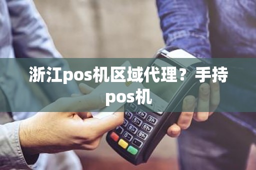 浙江pos机区域代理?手持pos机 浙江pos机区域代理?手持pos机