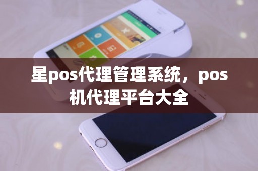 星pos代理管理系统，pos机代理平台大全