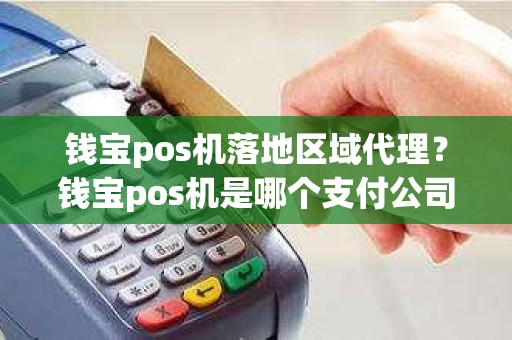 钱宝pos机落地区域代理？钱宝pos机是哪个支付公司