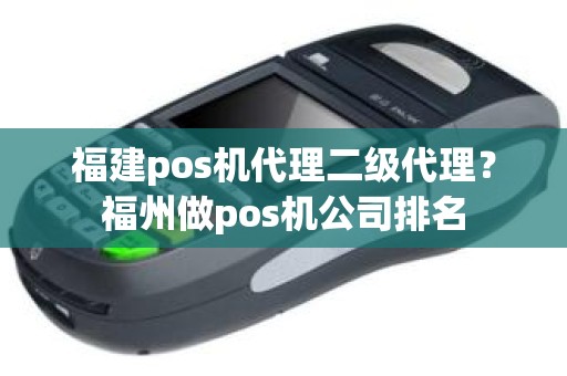 福建pos机代理二级代理？福州做pos机公司排名
