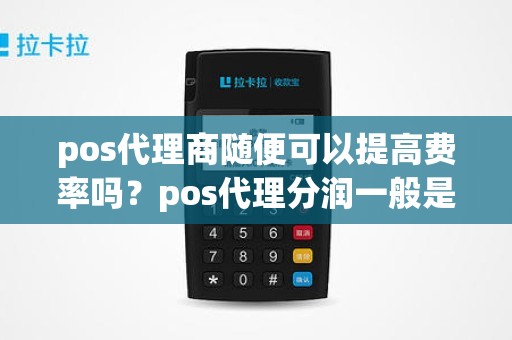 pos代理商随便可以提高费率吗？pos代理分润一般是多少