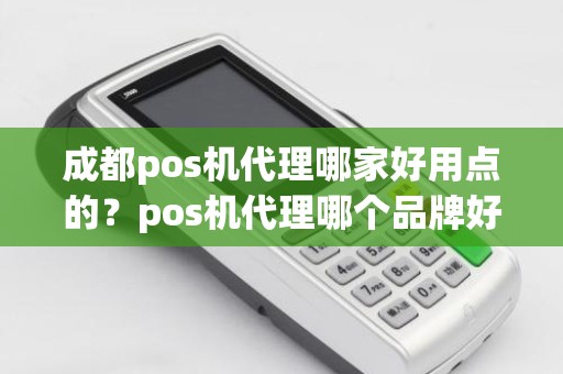 成都pos机代理哪家好用点的？pos机代理哪个品牌好