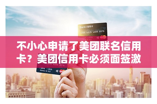 不小心申请了美团联名信用卡？美团信用卡必须面签激活