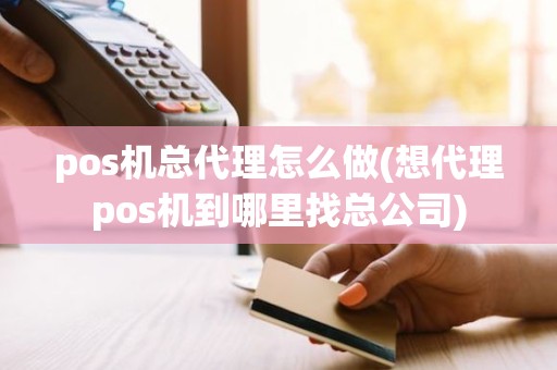 pos机总代理怎么做(想代理pos机到哪里找总公司)