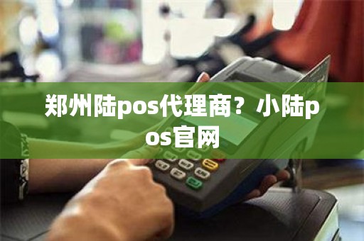 郑州陆pos代理商？小陆pos官网