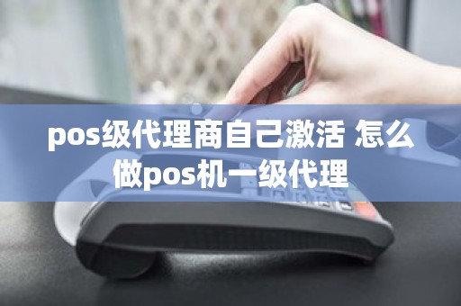 pos级代理商自己激活 怎么做pos机一级代理
