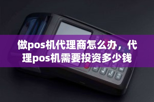 做pos机代理商怎么办，代理pos机需要投资多少钱