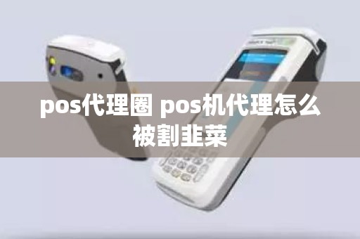 pos代理圈 pos机代理怎么被割韭菜
