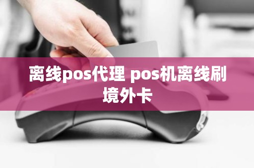 离线pos代理 pos机离线刷境外卡