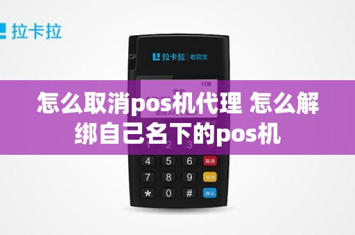 怎么取消pos机代理 怎么解绑自己名下的pos机