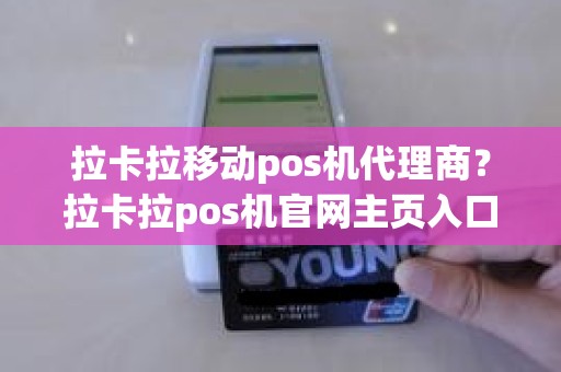 拉卡拉移动pos机代理商？拉卡拉pos机官网主页入口