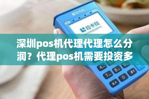 深圳pos机代理代理怎么分润？代理pos机需要投资多少钱
