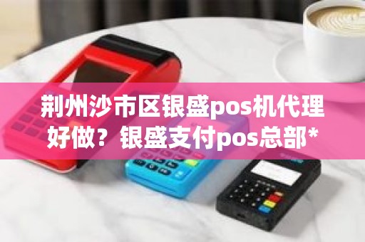 荆州沙市区银盛pos机代理好做？银盛支付pos总部**