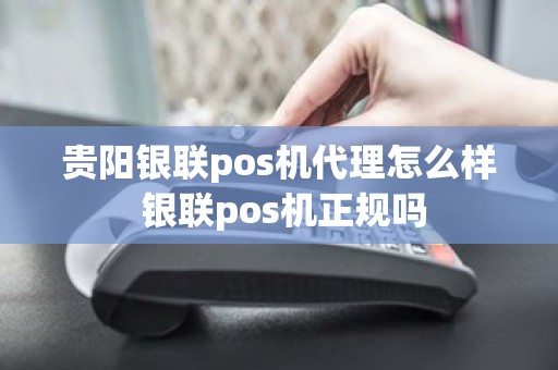 贵阳银联pos机代理怎么样 银联pos机正规吗